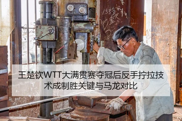 王楚钦WTT大满贯赛夺冠后反手拧拉技术成制胜关键与马龙对比