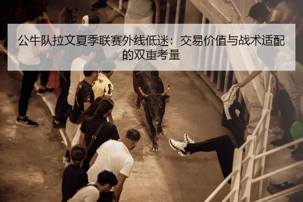 公牛队拉文夏季联赛外线低迷：交易价值与战术适配的双重考量